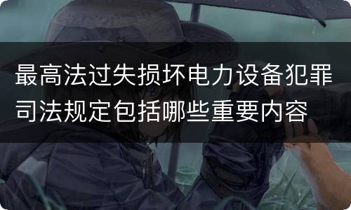 最高法过失损坏电力设备犯罪司法规定包括哪些重要内容