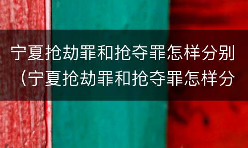 宁夏抢劫罪和抢夺罪怎样分别（宁夏抢劫罪和抢夺罪怎样分别判）
