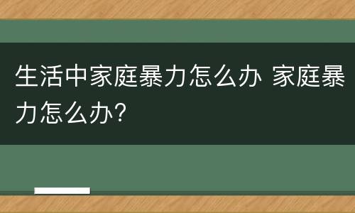 生活中家庭暴力怎么办 家庭暴力怎么办?