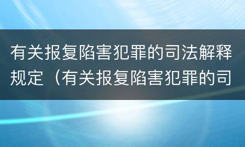 有关报复陷害犯罪的司法解释规定（有关报复陷害犯罪的司法解释规定最新）