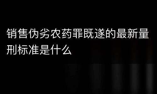销售伪劣农药罪既遂的最新量刑标准是什么