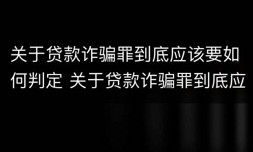关于贷款诈骗罪到底应该要如何判定 关于贷款诈骗罪到底应该要如何判定呢