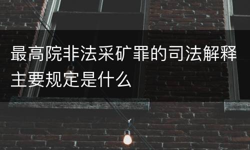 最高院非法采矿罪的司法解释主要规定是什么