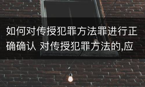 如何对传授犯罪方法罪进行正确确认 对传授犯罪方法的,应以共同犯罪