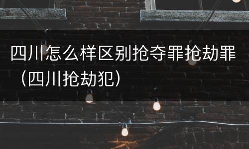 四川怎么样区别抢夺罪抢劫罪（四川抢劫犯）