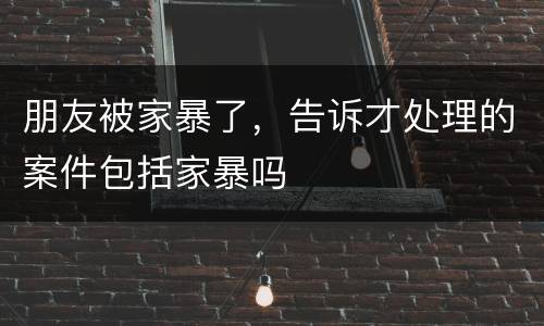 朋友被家暴了，告诉才处理的案件包括家暴吗