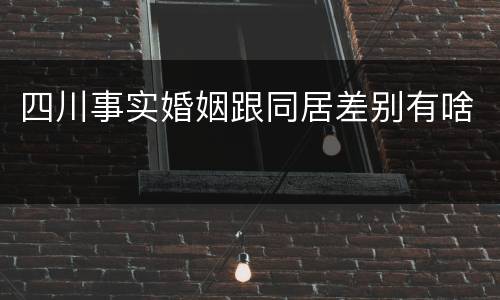 四川事实婚姻跟同居差别有啥