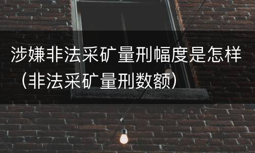 涉嫌非法采矿量刑幅度是怎样（非法采矿量刑数额）
