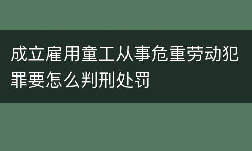 成立雇用童工从事危重劳动犯罪要怎么判刑处罚