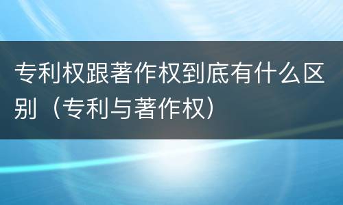 专利权跟著作权到底有什么区别（专利与著作权）