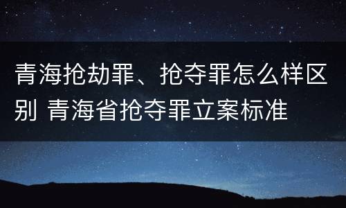 青海抢劫罪、抢夺罪怎么样区别 青海省抢夺罪立案标准