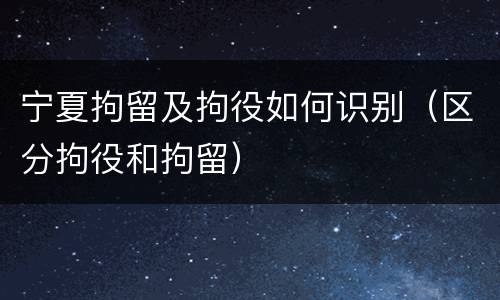宁夏拘留及拘役如何识别（区分拘役和拘留）