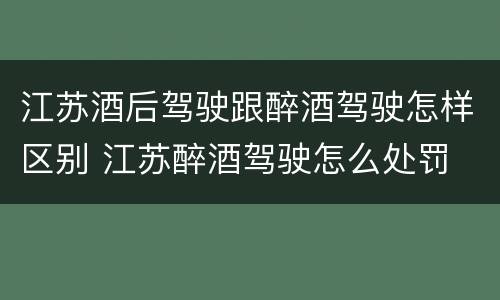 江苏酒后驾驶跟醉酒驾驶怎样区别 江苏醉酒驾驶怎么处罚