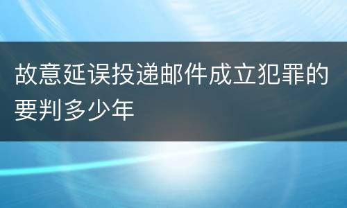故意延误投递邮件成立犯罪的要判多少年