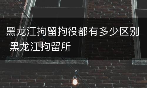 黑龙江拘留拘役都有多少区别 黑龙江拘留所