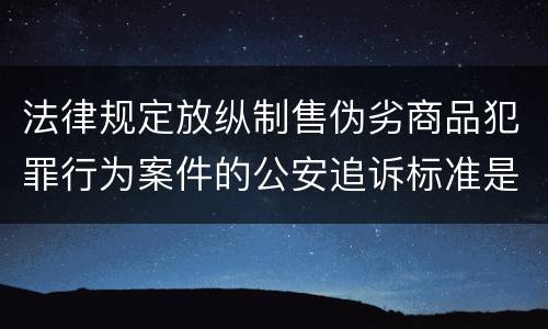 法律规定放纵制售伪劣商品犯罪行为案件的公安追诉标准是怎样的