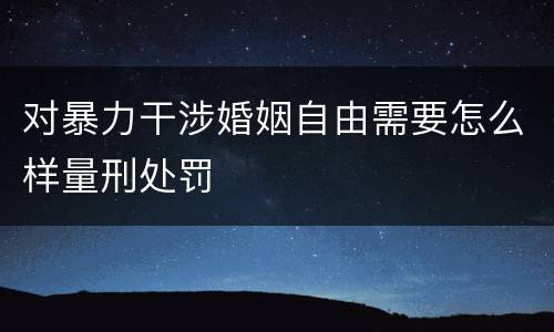 对暴力干涉婚姻自由需要怎么样量刑处罚