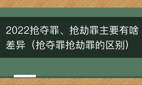 2022抢夺罪、抢劫罪主要有啥差异（抢夺罪抢劫罪的区别）