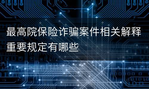 最高院保险诈骗案件相关解释重要规定有哪些