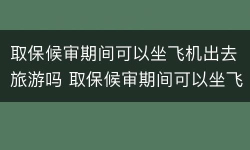 取保候审期间可以坐飞机出去旅游吗 取保候审期间可以坐飞机出去旅游吗现在
