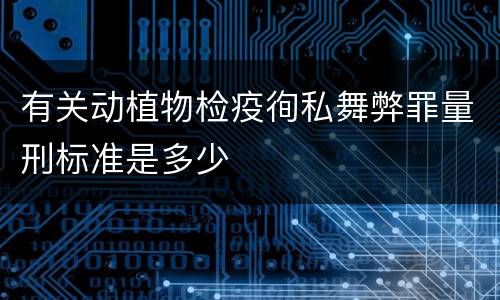有关动植物检疫徇私舞弊罪量刑标准是多少
