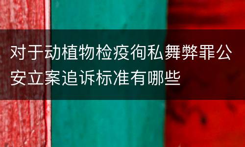 对于动植物检疫徇私舞弊罪公安立案追诉标准有哪些