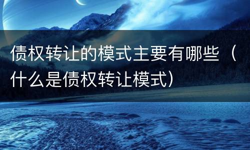 债权转让的模式主要有哪些（什么是债权转让模式）