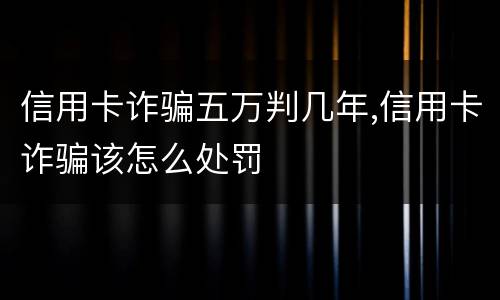 信用卡诈骗五万判几年,信用卡诈骗该怎么处罚