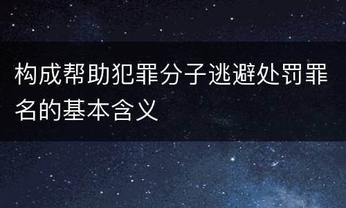 构成帮助犯罪分子逃避处罚罪名的基本含义
