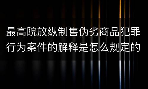 最高院放纵制售伪劣商品犯罪行为案件的解释是怎么规定的