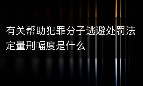 有关帮助犯罪分子逃避处罚法定量刑幅度是什么