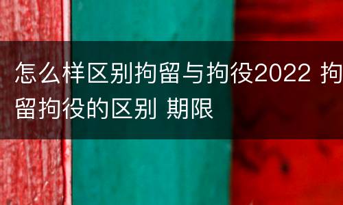 怎么样区别拘留与拘役2022 拘留拘役的区别 期限