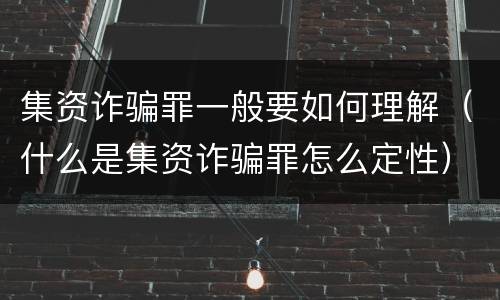 集资诈骗罪一般要如何理解（什么是集资诈骗罪怎么定性）