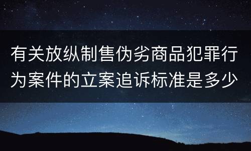有关放纵制售伪劣商品犯罪行为案件的立案追诉标准是多少