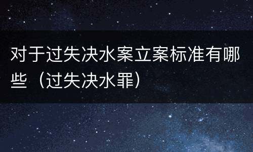 对于过失决水案立案标准有哪些（过失决水罪）