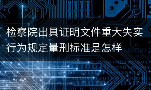 检察院出具证明文件重大失实行为规定量刑标准是怎样