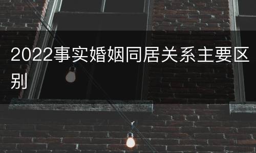 2022事实婚姻同居关系主要区别