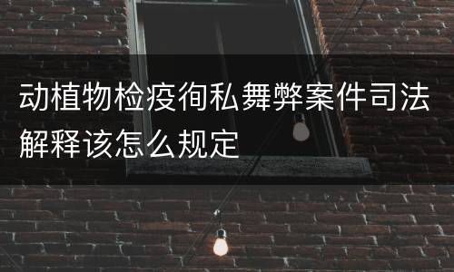 动植物检疫徇私舞弊案件司法解释该怎么规定