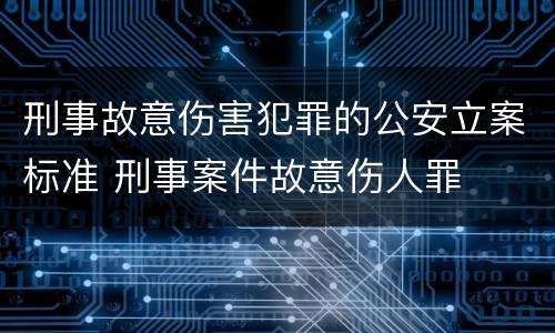 刑事故意伤害犯罪的公安立案标准 刑事案件故意伤人罪