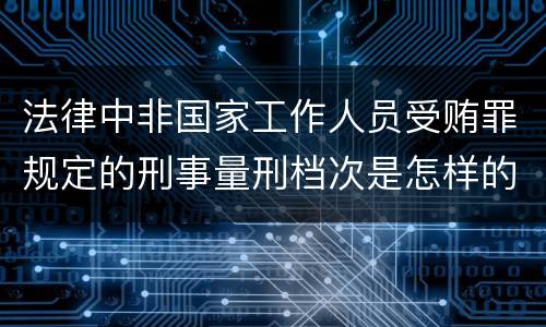 法律中非国家工作人员受贿罪规定的刑事量刑档次是怎样的