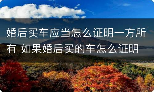 婚后买车应当怎么证明一方所有 如果婚后买的车怎么证明