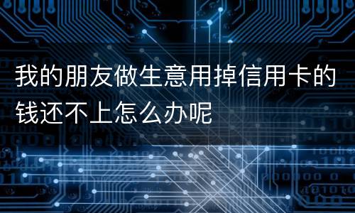 我的朋友做生意用掉信用卡的钱还不上怎么办呢