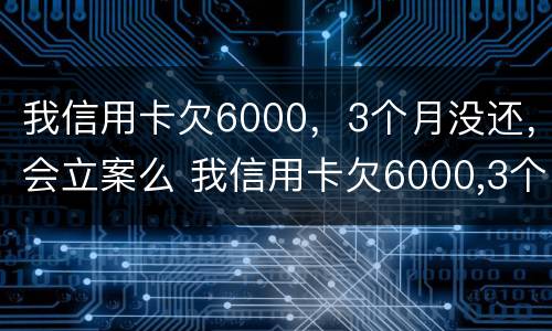 我信用卡欠6000，3个月没还，会立案么 我信用卡欠6000,3个月没还,会立案么吗