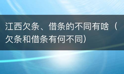 江西欠条、借条的不同有啥（欠条和借条有何不同）