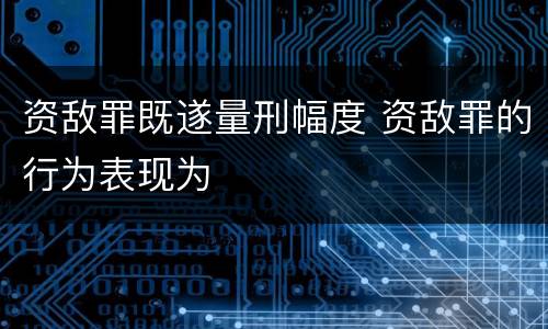 资敌罪既遂量刑幅度 资敌罪的行为表现为