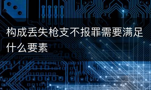 构成丢失枪支不报罪需要满足什么要素