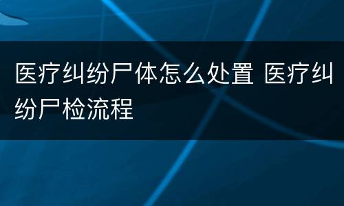 医疗纠纷尸体怎么处置 医疗纠纷尸检流程