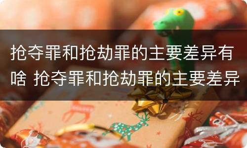抢夺罪和抢劫罪的主要差异有啥 抢夺罪和抢劫罪的主要差异有啥区别