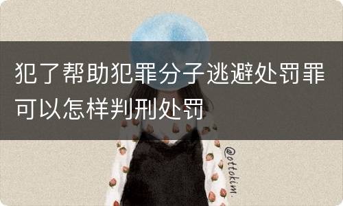 犯了帮助犯罪分子逃避处罚罪可以怎样判刑处罚