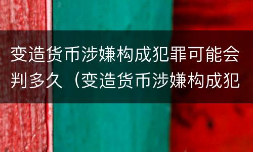 变造货币涉嫌构成犯罪可能会判多久（变造货币涉嫌构成犯罪可能会判多久）